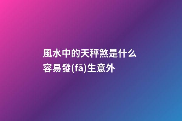風水中的天秤煞是什么 容易發(fā)生意外